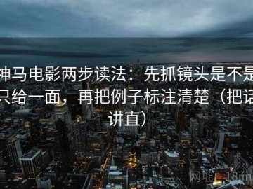 神马电影两步读法：先抓镜头是不是只给一面，再把例子标注清楚（把话讲直）
