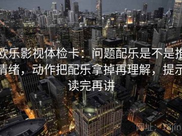欧乐影视体检卡：问题配乐是不是推情绪，动作把配乐拿掉再理解，提示读完再讲