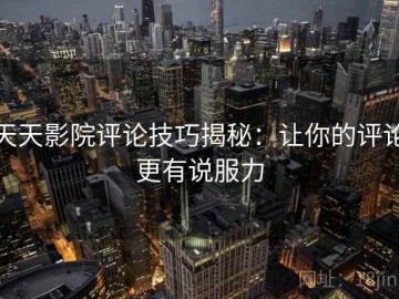 天天影院评论技巧揭秘：让你的评论更有说服力