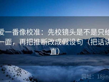 爱一番像校准：先校镜头是不是只给一面，再把推断改成假设句（把话讲直）