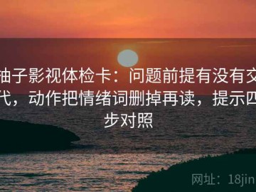 柚子影视体检卡：问题前提有没有交代，动作把情绪词删掉再读，提示四步对照