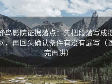 蜂鸟影院证据落点：先把段落写成提纲，再回头确认条件有没有漏写（读完再讲）