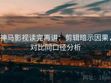 神马影视读完再讲：剪辑暗示因果，对比同口径分析