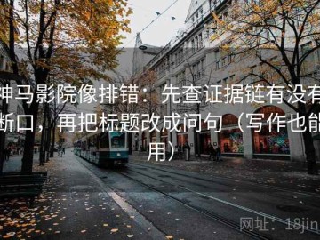 神马影院像排错：先查证据链有没有断口，再把标题改成问句（写作也能用）