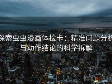 探索虫虫漫画体检卡：精准问题分析与动作结论的科学拆解