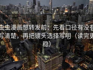 虫虫漫画想转发前：先看口径有没有写清楚，再把镜头选择写明（读完更稳）