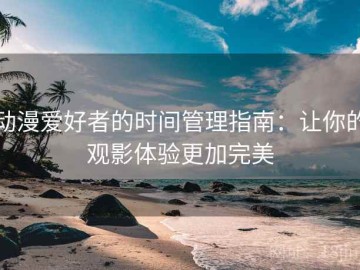 动漫爱好者的时间管理指南：让你的观影体验更加完美