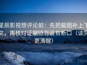 星辰影视想评论前：先把截图补上下文，再核对证据链有没有断口（读完更清醒）
