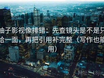 柚子影视像排错：先查镜头是不是只给一面，再把引用补完整（写作也能用）