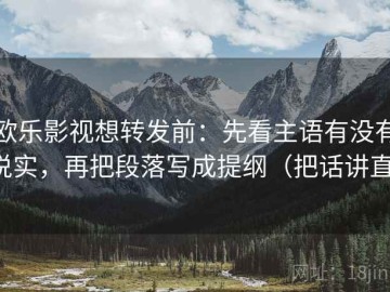 欧乐影视想转发前：先看主语有没有说实，再把段落写成提纲（把话讲直）