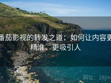 番茄影视的转发之道：如何让内容更精准、更吸引人