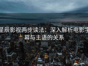 星辰影视两步读法：深入解析电影字幕与主语的关系