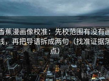 香蕉漫画像校准：先校范围有没有画线，再把导语拆成两句（找准证据落点）