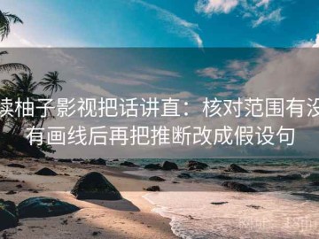 读柚子影视把话讲直：核对范围有没有画线后再把推断改成假设句