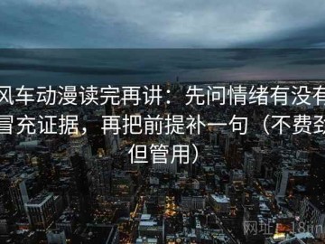 风车动漫读完再讲：先问情绪有没有冒充证据，再把前提补一句（不费劲但管用）
