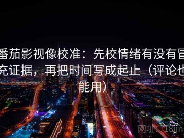 番茄影视像校准：先校情绪有没有冒充证据，再把时间写成起止（评论也能用）