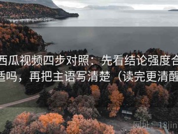 西瓜视频四步对照：先看结论强度合适吗，再把主语写清楚（读完更清醒）