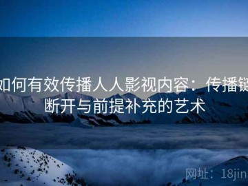 如何有效传播人人影视内容：传播链断开与前提补充的艺术
