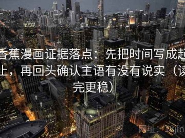 香蕉漫画证据落点：先把时间写成起止，再回头确认主语有没有说实（读完更稳）