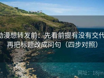 动漫想转发前：先看前提有没有交代，再把标题改成问句（四步对照）
