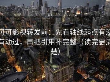 可可影视转发前：先看轴线起点有没有动过，再把引用补完整（读完更清楚）