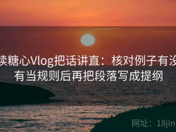 读糖心Vlog把话讲直：核对例子有没有当规则后再把段落写成提纲