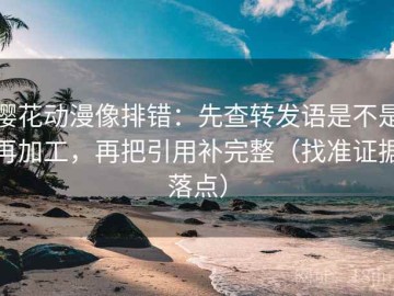 樱花动漫像排错：先查转发语是不是再加工，再把引用补完整（找准证据落点）