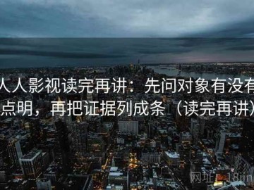 人人影视读完再讲：先问对象有没有点明，再把证据列成条（读完再讲）