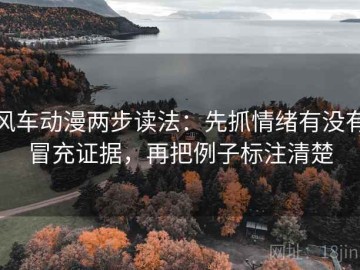 风车动漫两步读法：先抓情绪有没有冒充证据，再把例子标注清楚