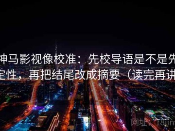 神马影视像校准：先校导语是不是先定性，再把结尾改成摘要（读完再讲）