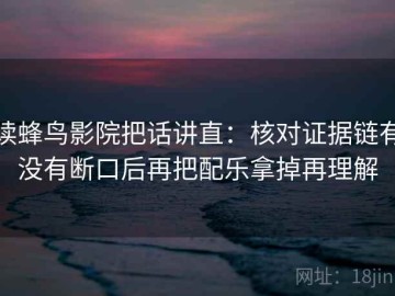 读蜂鸟影院把话讲直：核对证据链有没有断口后再把配乐拿掉再理解