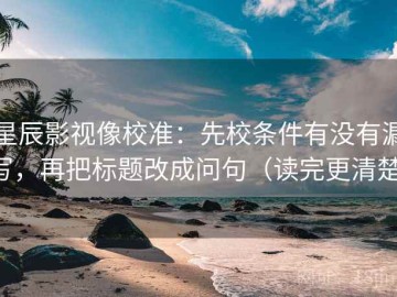 星辰影视像校准：先校条件有没有漏写，再把标题改成问句（读完更清楚）