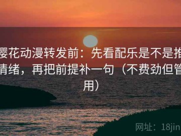 樱花动漫转发前：先看配乐是不是推情绪，再把前提补一句（不费劲但管用）