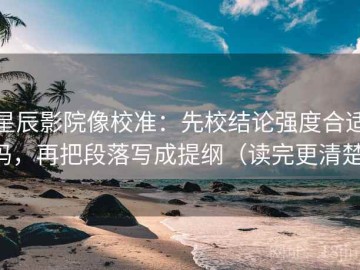 星辰影院像校准：先校结论强度合适吗，再把段落写成提纲（读完更清楚）
