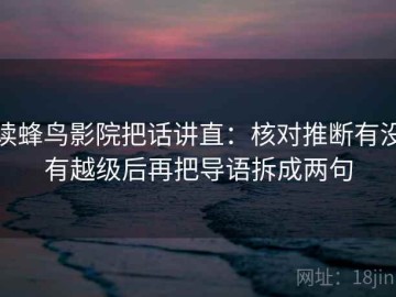 读蜂鸟影院把话讲直：核对推断有没有越级后再把导语拆成两句