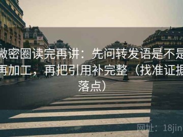 微密圈读完再讲：先问转发语是不是再加工，再把引用补完整（找准证据落点）