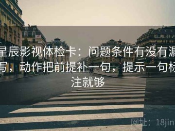 星辰影视体检卡：问题条件有没有漏写，动作把前提补一句，提示一句标注就够