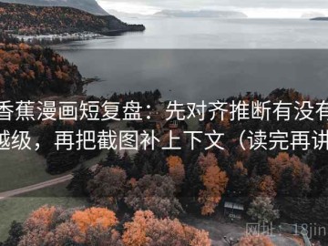 香蕉漫画短复盘：先对齐推断有没有越级，再把截图补上下文（读完再讲）