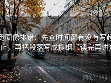 觅圈像排错：先查时间窗有没有写起止，再把段落写成提纲（读完再讲）
