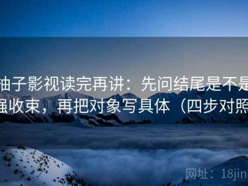柚子影视读完再讲：先问结尾是不是强收束，再把对象写具体（四步对照）