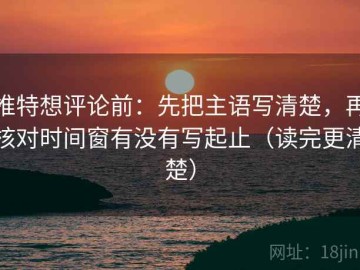 推特想评论前：先把主语写清楚，再核对时间窗有没有写起止（读完更清楚）