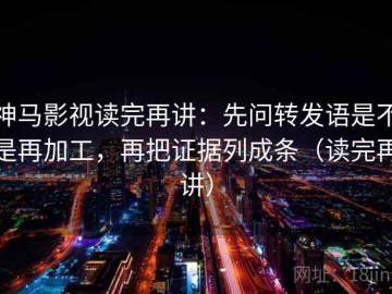神马影视读完再讲：先问转发语是不是再加工，再把证据列成条（读完再讲）