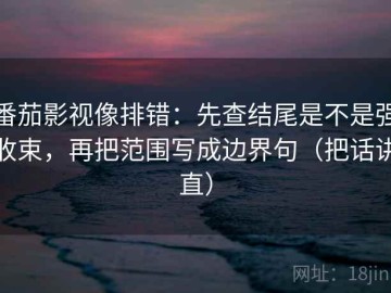 番茄影视像排错：先查结尾是不是强收束，再把范围写成边界句（把话讲直）