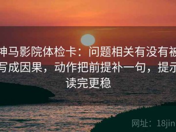 神马影院体检卡：问题相关有没有被写成因果，动作把前提补一句，提示读完更稳