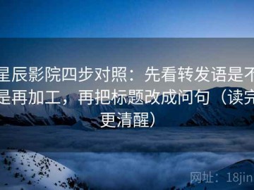 星辰影院四步对照：先看转发语是不是再加工，再把标题改成问句（读完更清醒）