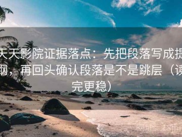 天天影院证据落点：先把段落写成提纲，再回头确认段落是不是跳层（读完更稳）