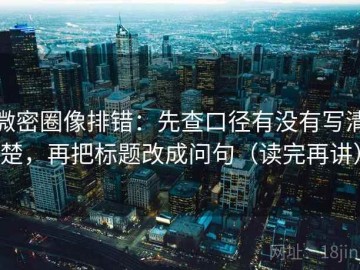 微密圈像排错：先查口径有没有写清楚，再把标题改成问句（读完再讲）