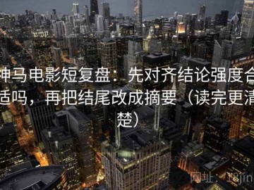 神马电影短复盘：先对齐结论强度合适吗，再把结尾改成摘要（读完更清楚）