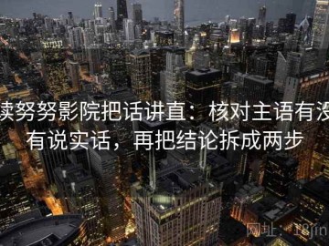 读努努影院把话讲直：核对主语有没有说实话，再把结论拆成两步