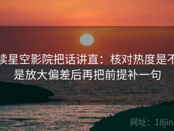 读星空影院把话讲直：核对热度是不是放大偏差后再把前提补一句